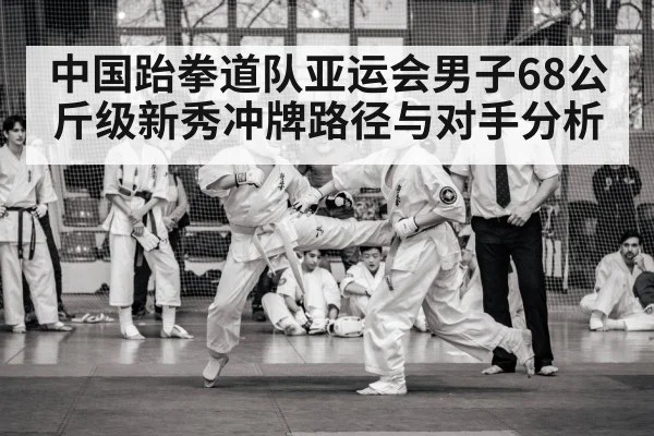 中国跆拳道队亚运会男子68公斤级新秀冲牌路径与对手分析