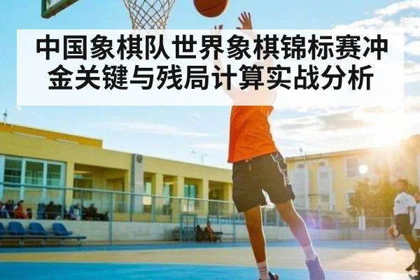 中国象棋队世界象棋锦标赛冲金关键与残局计算实战分析 | kaiyun