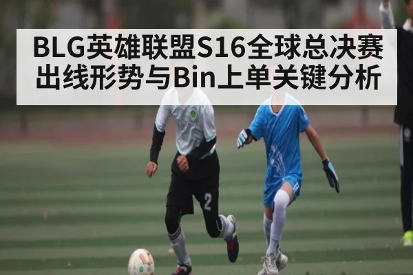 BLG英雄联盟S16全球总决赛出线形势与Bin上单关键分析 | kaiyun