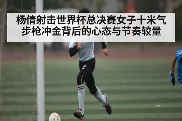 杨倩射击世界杯总决赛女子十米气步枪冲金背后的心态与节奏较量 | kaiyun