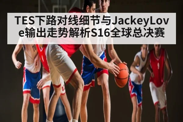 TES下路对线细节与JackeyLove输出走势解析S16全球总决赛 | kaiyun