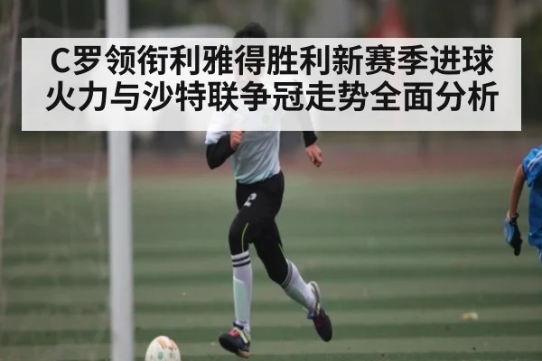 C罗领衔利雅得胜利新赛季进球火力与沙特联争冠走势全面分析 | kaiyun