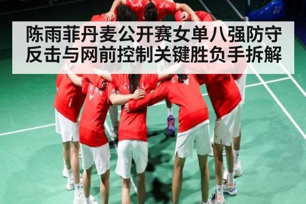 陈雨菲丹麦公开赛女单八强防守反击与网前控制关键胜负手拆解