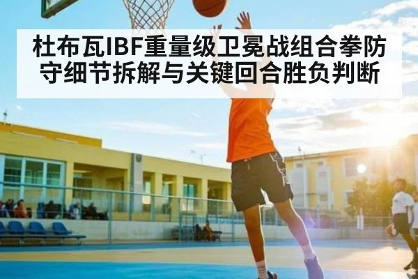 杜布瓦IBF重量级卫冕战组合拳防守细节拆解与关键回合胜负判断