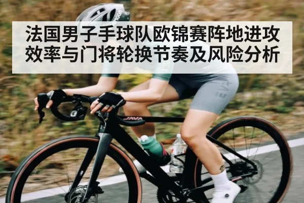 法国男子手球队欧锦赛阵地进攻效率与门将轮换节奏及风险分析