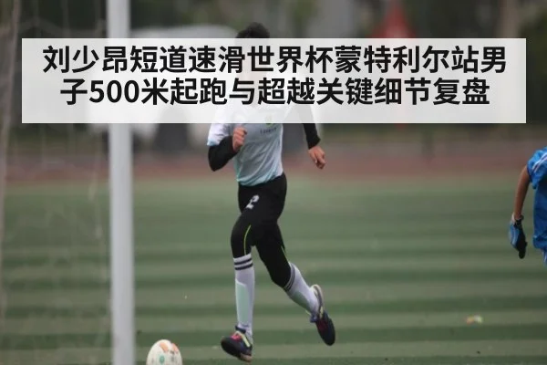 刘少昂短道速滑世界杯蒙特利尔站男子500米起跑与超越关键细节复盘 - kaiyun